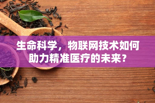 生命科学，物联网技术如何助力精准医疗的未来？