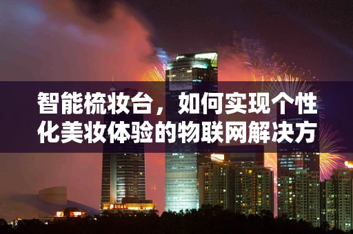 智能梳妆台，如何实现个性化美妆体验的物联网解决方案？