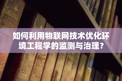 如何利用物联网技术优化环境工程学的监测与治理？