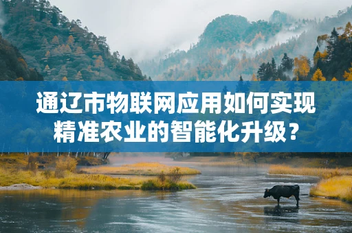 通辽市物联网应用如何实现精准农业的智能化升级？