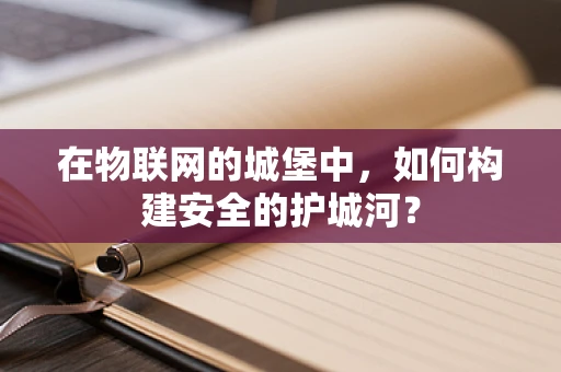 在物联网的城堡中，如何构建安全的护城河？