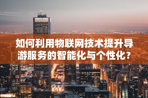 如何利用物联网技术提升导游服务的智能化与个性化？