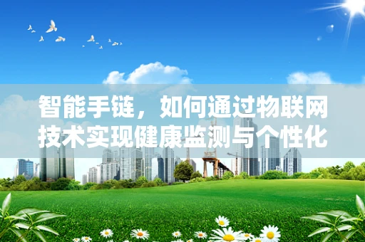 智能手链，如何通过物联网技术实现健康监测与个性化服务？