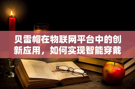 贝雷帽在物联网平台中的创新应用，如何实现智能穿戴的个性化与安全？