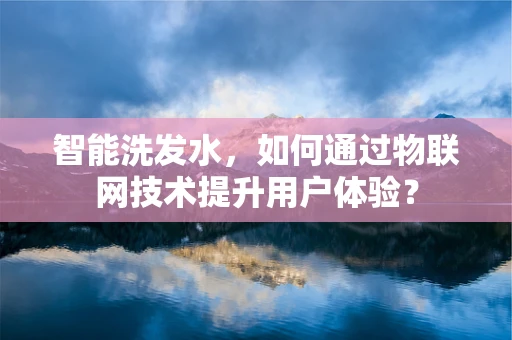 智能洗发水，如何通过物联网技术提升用户体验？