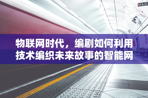 物联网时代，编剧如何利用技术编织未来故事的智能网？