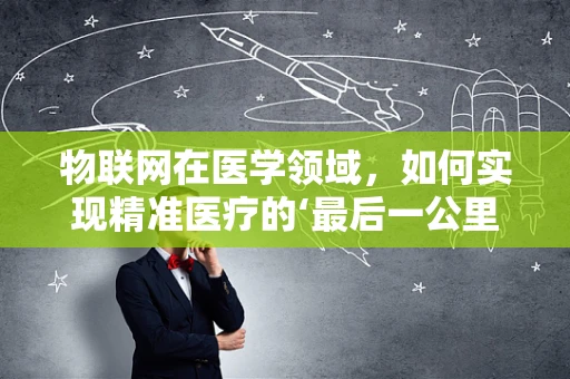 物联网在医学领域，如何实现精准医疗的‘最后一公里’？