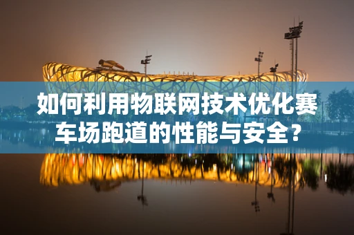 如何利用物联网技术优化赛车场跑道的性能与安全？