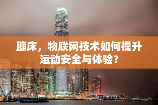 蹦床，物联网技术如何提升运动安全与体验？