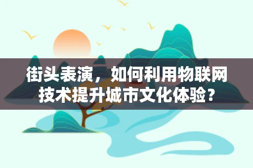 街头表演，如何利用物联网技术提升城市文化体验？