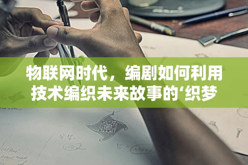 物联网时代，编剧如何利用技术编织未来故事的‘织梦者’？