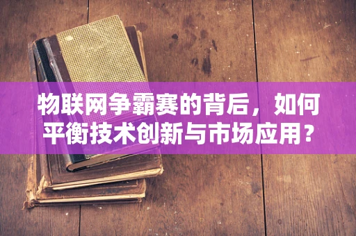 物联网争霸赛的背后，如何平衡技术创新与市场应用？