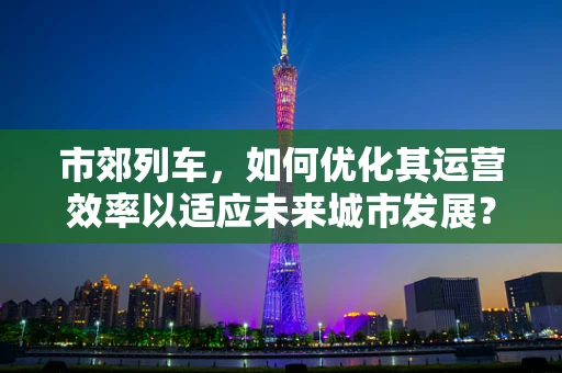 市郊列车，如何优化其运营效率以适应未来城市发展？