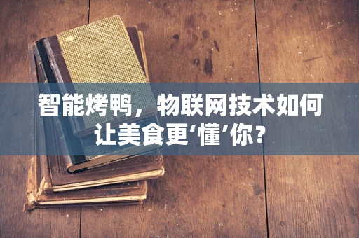 智能烤鸭，物联网技术如何让美食更‘懂’你？