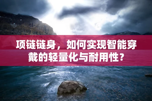 项链链身，如何实现智能穿戴的轻量化与耐用性？