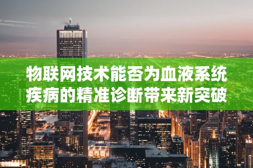 物联网技术能否为血液系统疾病的精准诊断带来新突破？