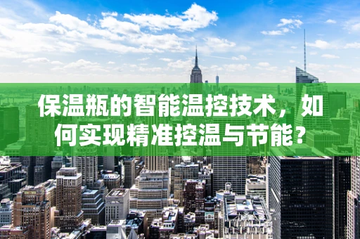 保温瓶的智能温控技术，如何实现精准控温与节能？