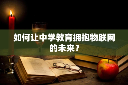 如何让中学教育拥抱物联网的未来？