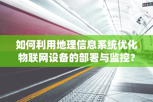 如何利用地理信息系统优化物联网设备的部署与监控？