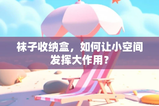 袜子收纳盒，如何让小空间发挥大作用？