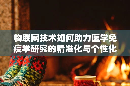 物联网技术如何助力医学免疫学研究的精准化与个性化？