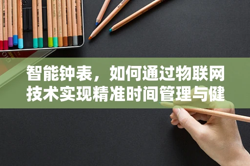 智能钟表，如何通过物联网技术实现精准时间管理与健康监测？