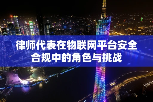 律师代表在物联网平台安全合规中的角色与挑战