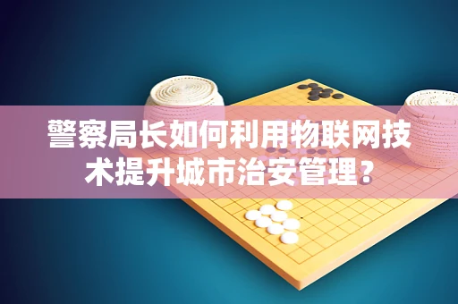 警察局长如何利用物联网技术提升城市治安管理？