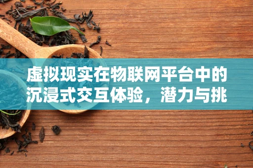 虚拟现实在物联网平台中的沉浸式交互体验，潜力与挑战并存？
