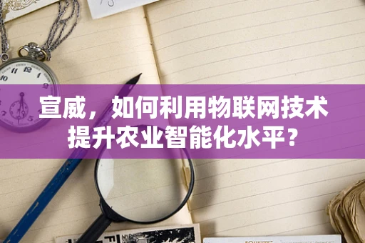 宣威，如何利用物联网技术提升农业智能化水平？