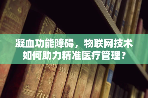 凝血功能障碍，物联网技术如何助力精准医疗管理？