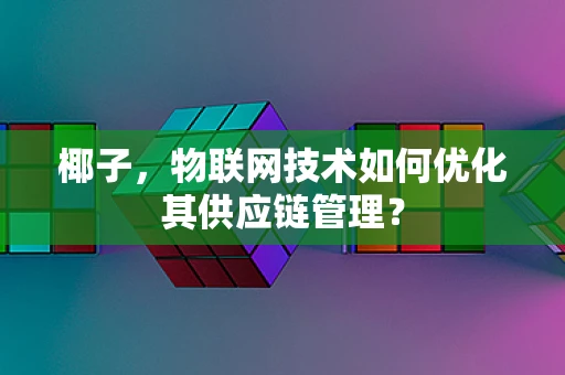 椰子，物联网技术如何优化其供应链管理？