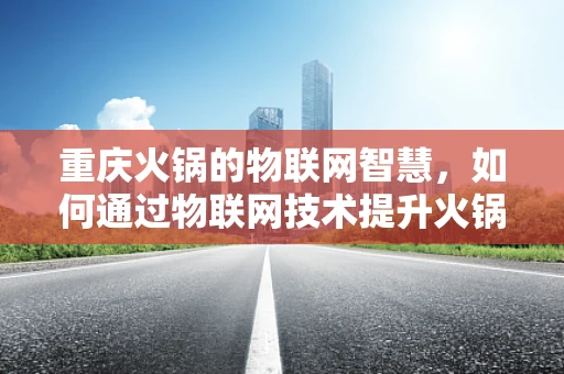 重庆火锅的物联网智慧，如何通过物联网技术提升火锅体验？