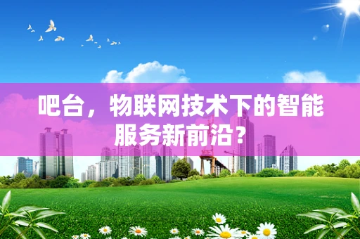 吧台，物联网技术下的智能服务新前沿？