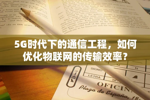 5G时代下的通信工程，如何优化物联网的传输效率？