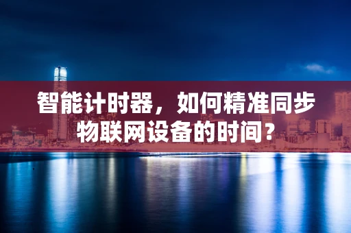 智能计时器，如何精准同步物联网设备的时间？