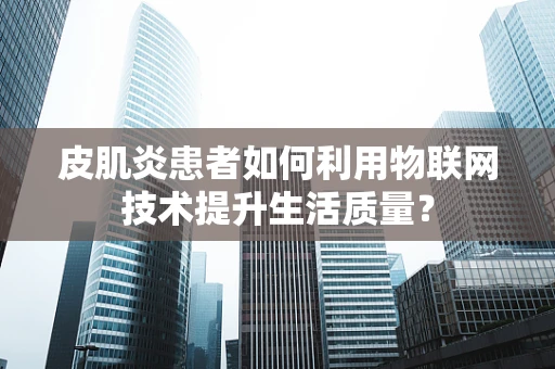 皮肌炎患者如何利用物联网技术提升生活质量？