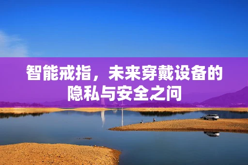 智能戒指，未来穿戴设备的隐私与安全之问