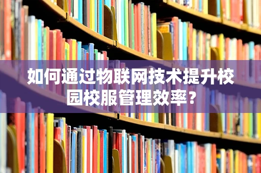 如何通过物联网技术提升校园校服管理效率？