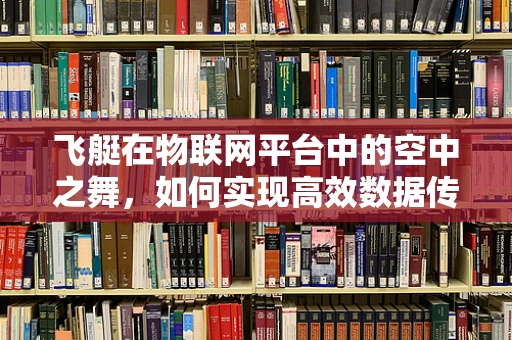 飞艇在物联网平台中的空中之舞，如何实现高效数据传输？