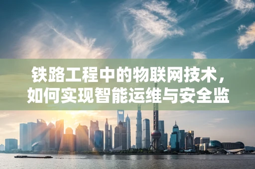 铁路工程中的物联网技术，如何实现智能运维与安全监控？