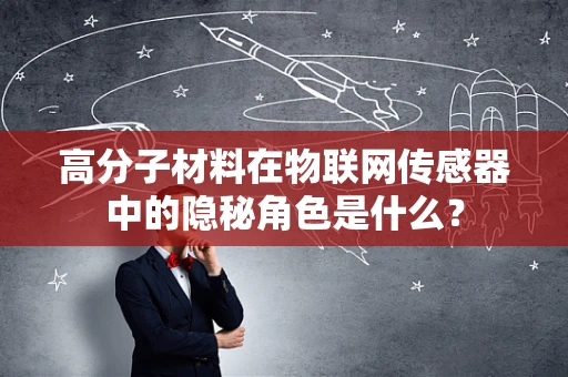 高分子材料在物联网传感器中的隐秘角色是什么？