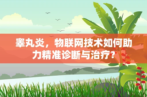 睾丸炎，物联网技术如何助力精准诊断与治疗？