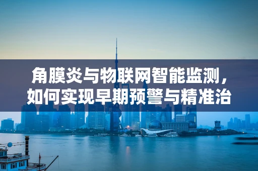 角膜炎与物联网智能监测，如何实现早期预警与精准治疗？