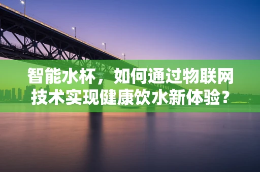 智能水杯，如何通过物联网技术实现健康饮水新体验？