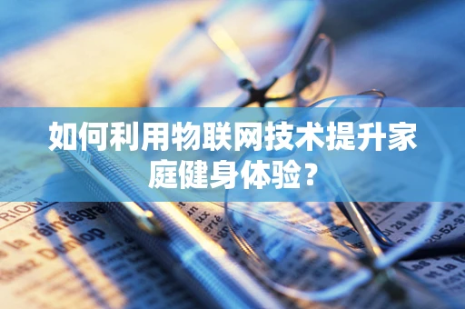 如何利用物联网技术提升家庭健身体验？