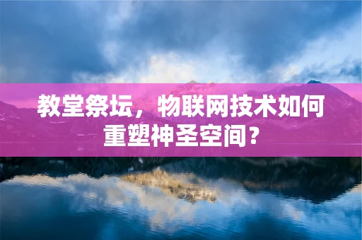 教堂祭坛，物联网技术如何重塑神圣空间？