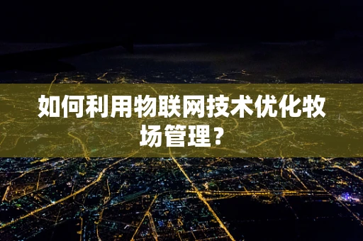 如何利用物联网技术优化牧场管理？