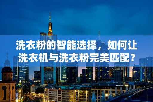 洗衣粉的智能选择，如何让洗衣机与洗衣粉完美匹配？