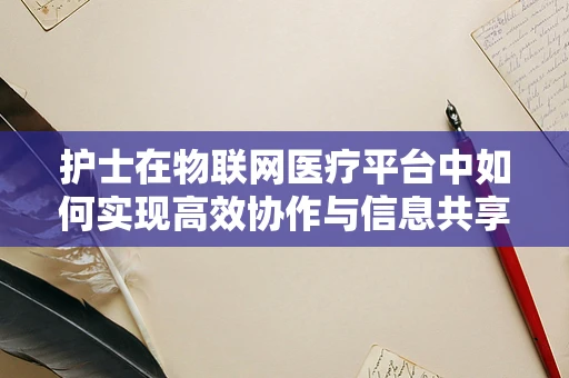护士在物联网医疗平台中如何实现高效协作与信息共享？